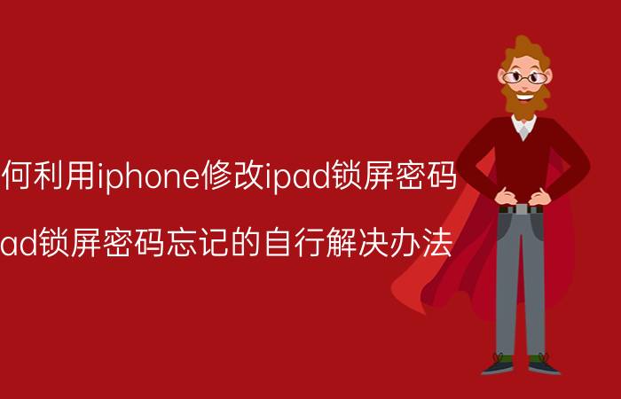 如何利用iphone修改ipad锁屏密码 ipad锁屏密码忘记的自行解决办法？